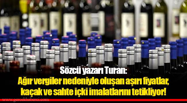 Sözcü yazarı Turan: Ağır vergiler nedeniyle oluşan aşırı fiyatlar, kaçak ve sahte içki imalatlarını tetikliyor!