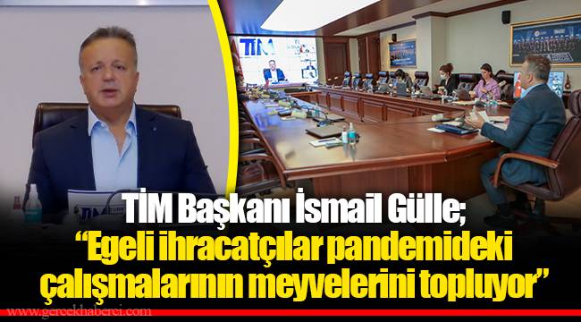 TİM Başkanı İsmail Gülle; “Egeli ihracatçılar pandemideki çalışmalarının meyvelerini topluyor”