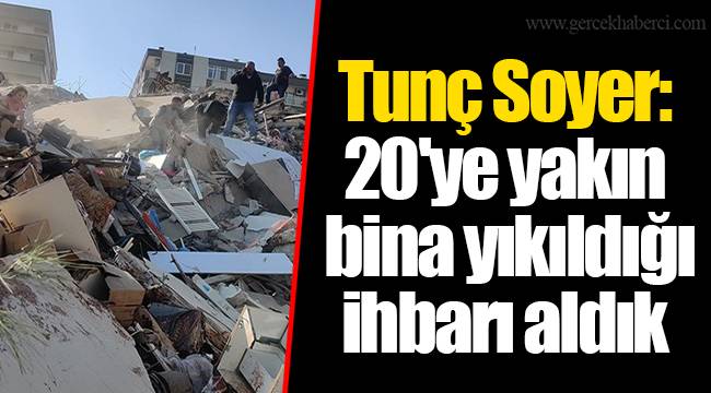Tunç Soyer: 20'ye yakın bina yıkıldığı ihbarı aldık