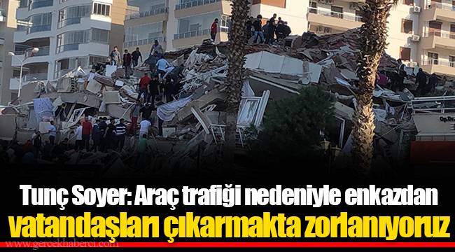 Tunç Soyer: Araç trafiği nedeniyle enkazdan vatandaşları çıkarmakta zorlanıyoruz