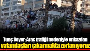 Tunç Soyer: Araç trafiği nedeniyle enkazdan vatandaşları çıkarmakta zorlanıyoruz