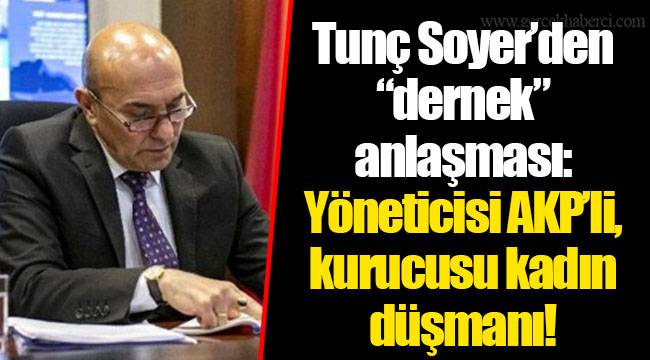 Tunç Soyer’den “dernek” anlaşması: Yöneticisi AKP’li, kurucusu kadın düşmanı!