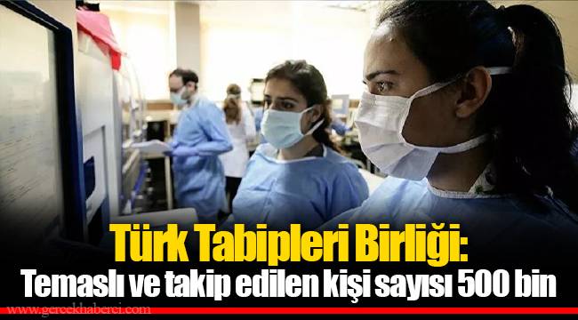 Türk Tabipleri Birliği: Temaslı ve takip edilen kişi sayısı 500 bin