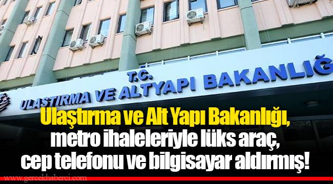 Ulaştırma ve Alt Yapı Bakanlığı, metro ihaleleriyle lüks araç, cep telefonu ve bilgisayar aldırmış!