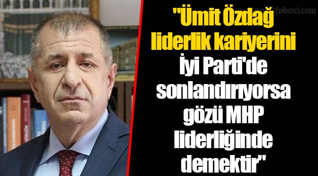 &quot;Ümit Özdağ liderlik kariyerini İyi Parti&#039;de sonlandırıyorsa gözü MHP liderliğinde demektir&quot;