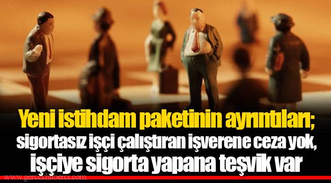 Yeni istihdam paketinin ayrıntıları; sigortasız işçi çalıştıran işverene ceza yok, işçiye sigorta yapana teşvik var