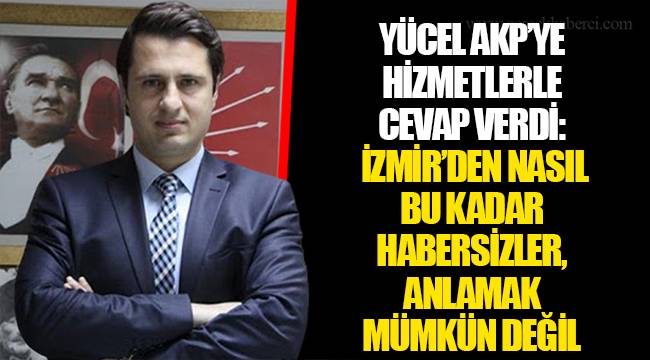 YÜCEL AKP’YE HİZMETLERLE CEVAP VERDİ:  İZMİR’DEN NASIL BU KADAR HABERSİZLER, ANLAMAK MÜMKÜN DEĞİL