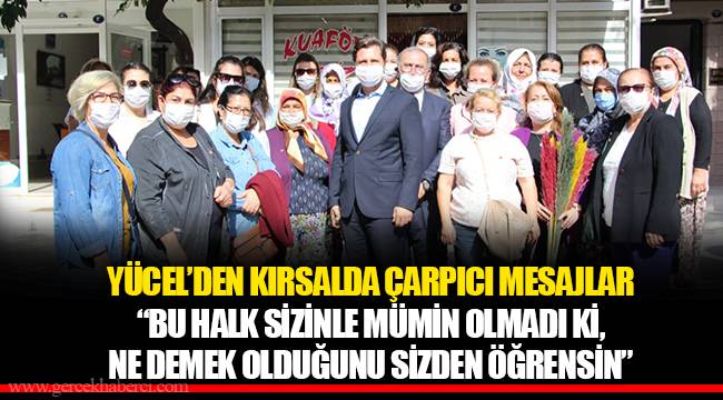 YÜCEL’DEN KIRSALDA ÇARPICI MESAJLAR “BU HALK SİZİNLE MÜMİN OLMADI Kİ, NE DEMEK OLDUĞUNU SİZDEN ÖĞRENSİN”