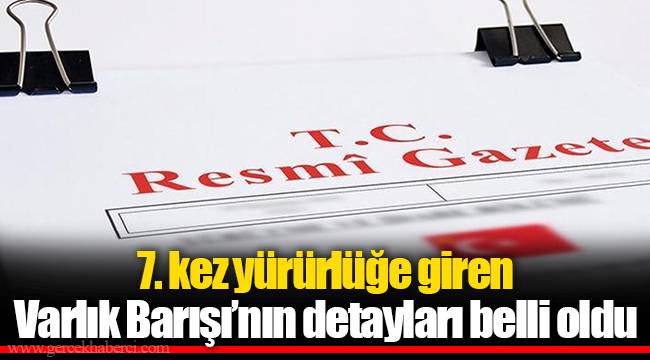 7. kez yürürlüğe giren Varlık Barışı’nın detayları belli oldu