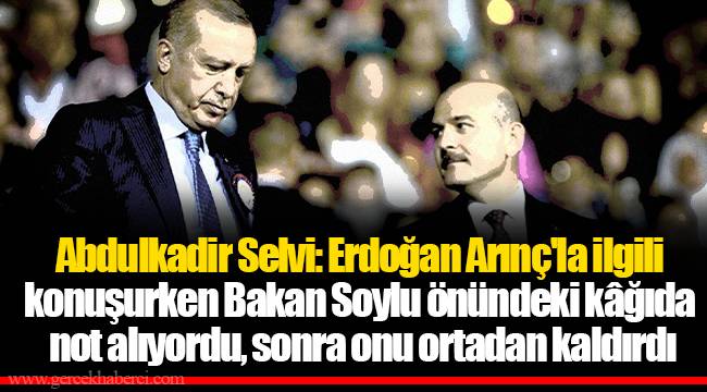 Abdulkadir Selvi: Erdoğan Arınç'la ilgili konuşurken Bakan Soylu önündeki kâğıda not alıyordu, sonra onu ortadan kaldırdı