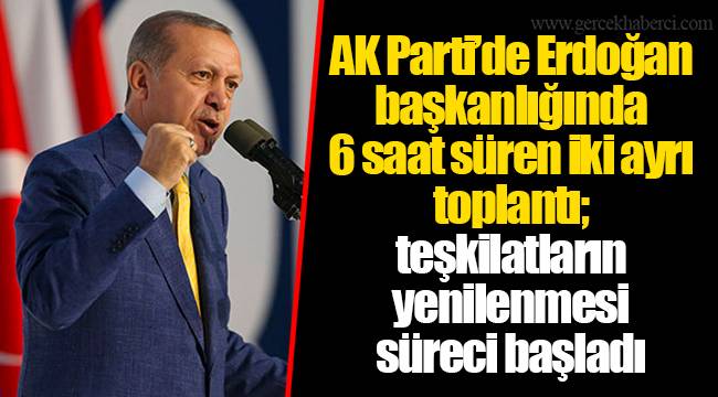 AK Parti’de Erdoğan başkanlığında 6 saat süren iki ayrı toplantı; teşkilatların yenilenmesi süreci başladı