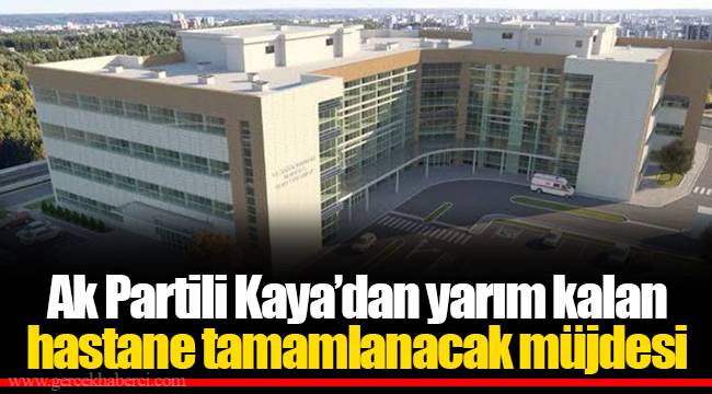 Ak Partili Kaya'dan yarım kalan hastane tamamlanacak müjdesi