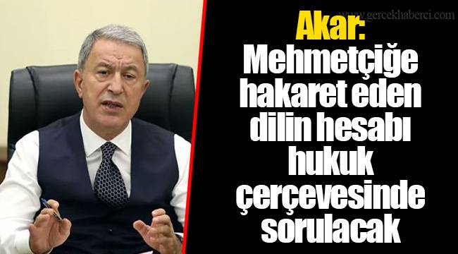 Akar: Mehmetçiğe hakaret eden dilin hesabı hukuk çerçevesinde sorulacak