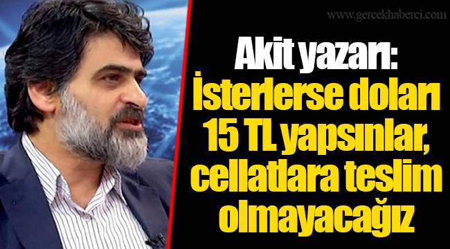 Akit yazarı: İsterlerse doları 15 TL yapsınlar, cellatlara teslim olmayacağız