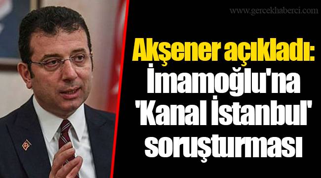 Akşener açıkladı: İmamoğlu'na 'Kanal İstanbul' soruşturması