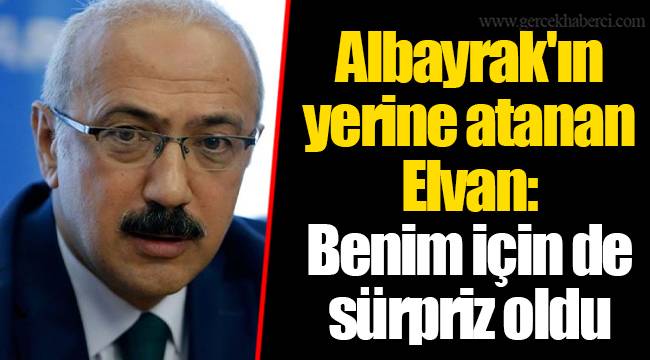 Albayrak'ın yerine atanan Elvan: Benim için de sürpriz oldu