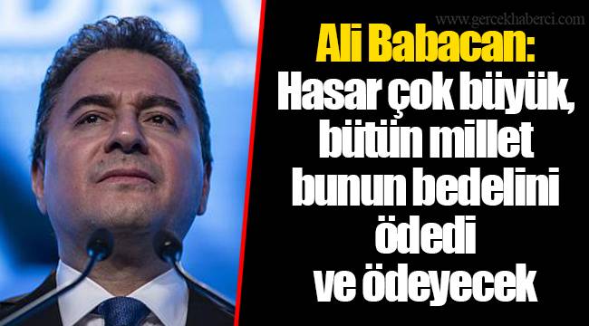 Ali Babacan: Hasar çok büyük, bütün millet bunun bedelini ödedi ve ödeyecek