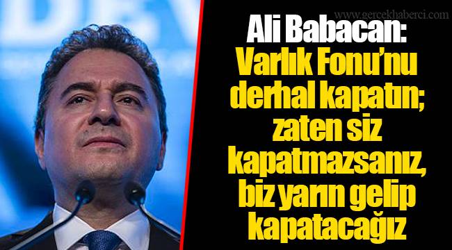 Ali Babacan: Varlık Fonu’nu derhal kapatın; zaten siz kapatmazsanız, biz yarın gelip kapatacağız