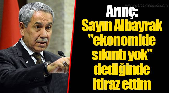Arınç: Sayın Albayrak "ekonomide sıkıntı yok" dediğinde itiraz ettim