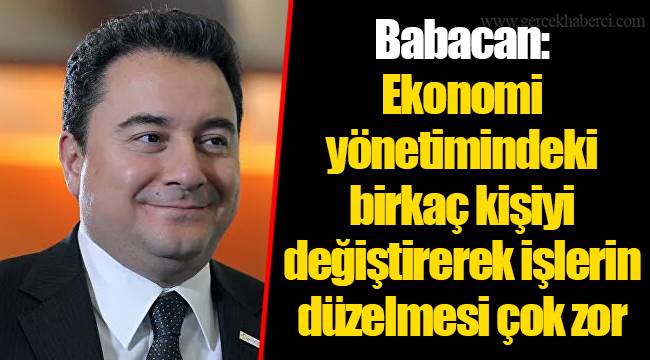 Babacan: Ekonomi yönetimindeki birkaç kişiyi değiştirerek işlerin düzelmesi çok zor
