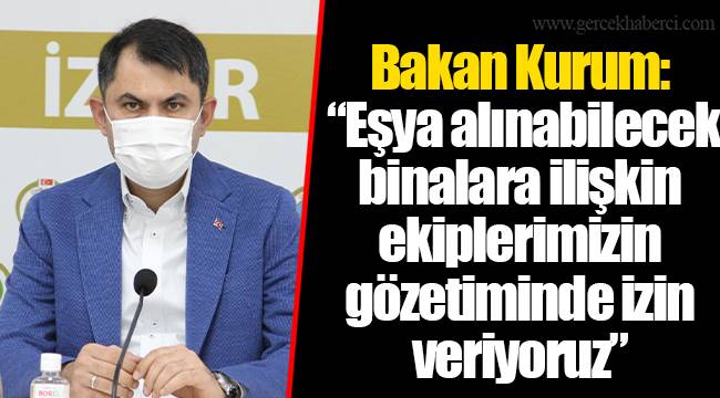 Bakan Kurum: “Eşya alınabilecek binalara ilişkin ekiplerimizin gözetiminde izin veriyoruz”