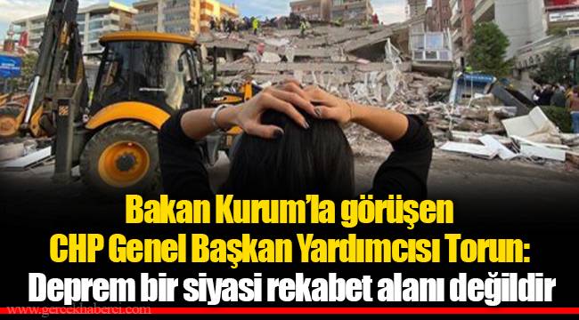 Bakan Kurum’la görüşen CHP Genel Başkan Yardımcısı Torun: Deprem bir siyasi rekabet alanı değildir