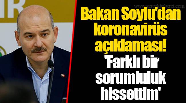 Bakan Soylu'dan koronavirüs açıklaması! 'Farklı bir sorumluluk hissettim'
