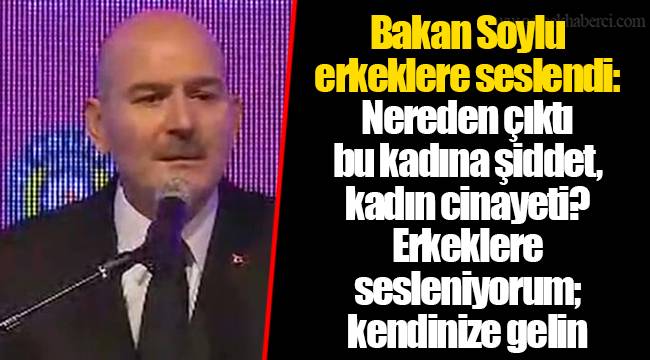 Bakan Soylu erkeklere seslendi: Nereden çıktı bu kadına şiddet, kadın cinayeti? Erkeklere sesleniyorum; kendinize gelin