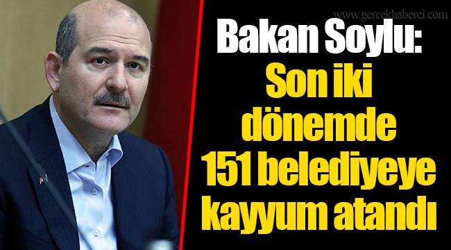 Bakan Soylu: Son iki dönemde 151 belediyeye kayyum atandı