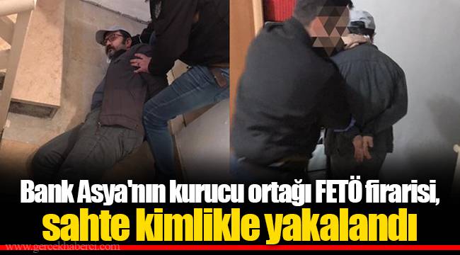 Bank Asya'nın kurucu ortağı FETÖ firarisi, sahte kimlikle yakalandı