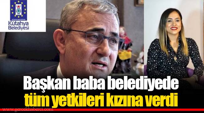 Başkan baba belediyede tüm yetkileri kızına verdi