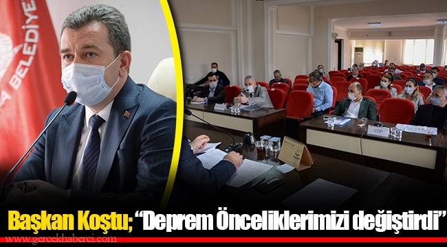 Başkan Koştu; “Deprem Önceliklerimizi değiştirdi”
