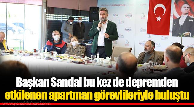 Başkan Sandal bu kez de depremden etkilenen apartman görevlileriyle buluştu