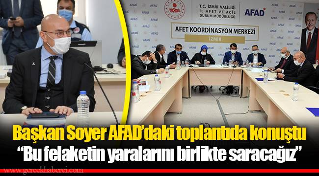 Başkan Soyer AFAD’daki toplantıda konuştu “Bu felaketin yaralarını birlikte saracağız”