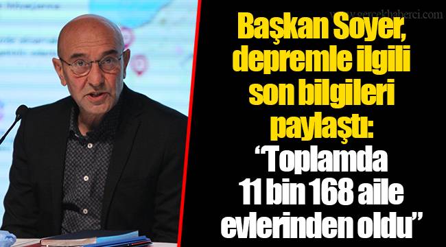 Başkan Soyer, depremle ilgili son bilgileri paylaştı: “Toplamda 11 bin 168 aile evlerinden oldu”