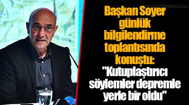 Başkan Soyer günlük bilgilendirme toplantısında konuştu: "Kutuplaştırıcı söylemler depremle yerle bir oldu"