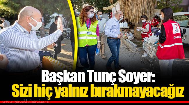 Başkan Tunç Soyer: Sizi hiç yalnız bırakmayacağız