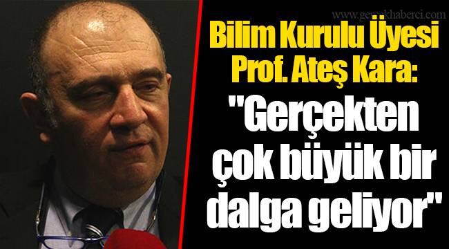 Bilim Kurulu Üyesi Prof. Ateş Kara: "Gerçekten çok büyük bir dalga geliyor"