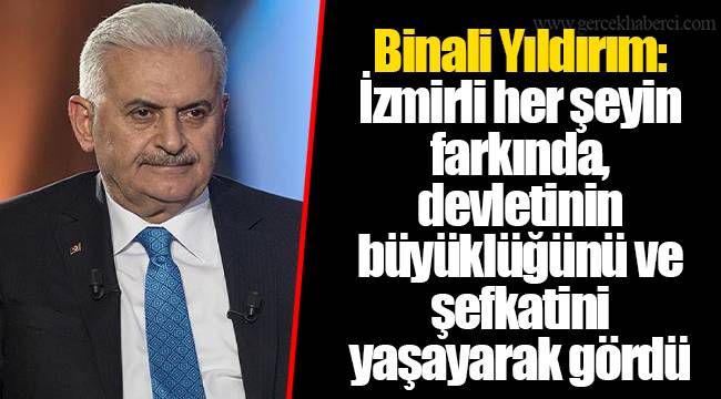 Binali Yıldırım: İzmirli her şeyin farkında, devletinin büyüklüğünü ve şefkatini yaşayarak gördü