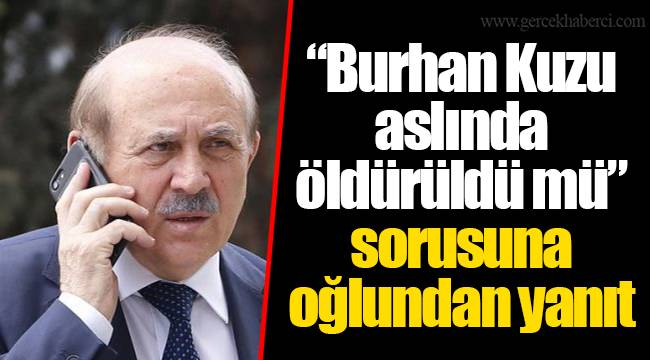 “Burhan Kuzu aslında öldürüldü mü” sorusuna oğlundan yanıt