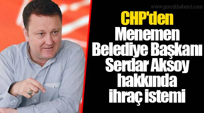 CHP'den Menemen Belediye Başkanı Serdar Aksoy hakkında ihraç istemi