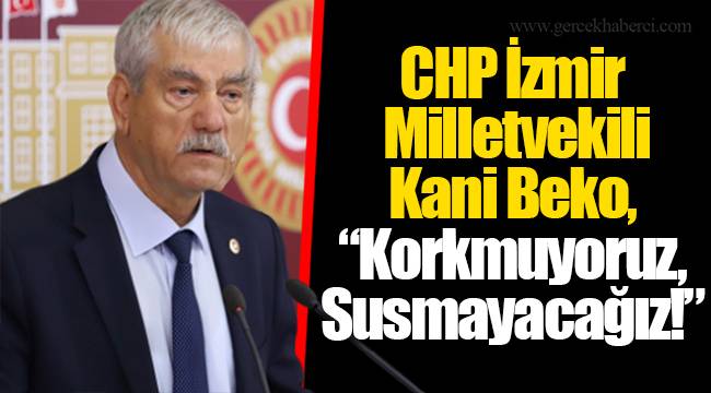 CHP İzmir Milletvekili Kani Beko, “Korkmuyoruz,Susmayacağız!”