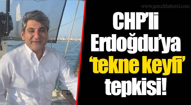 CHP’li Erdoğdu’ya ‘tekne keyfi’ tepkisi!