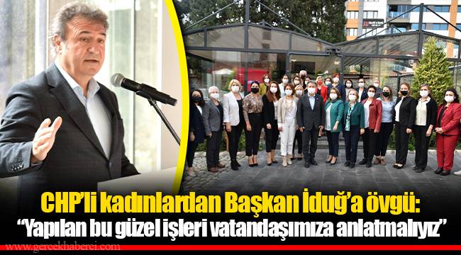 CHP’li kadınlardan Başkan İduğ’a övgü: “Yapılan bu güzel işleri vatandaşımıza anlatmalıyız”