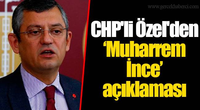 CHP'li Özel'den ‘Muharrem İnce’ açıklaması
