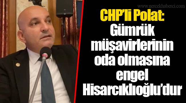 CHP’li Polat: Gümrük müşavirlerinin oda olmasına engel Hisarcıklıoğlu’dur