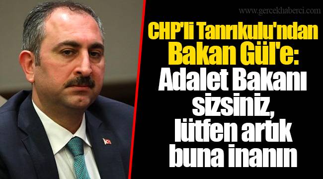 CHP'li Tanrıkulu'ndan Bakan Gül'e: Adalet Bakanı sizsiniz, lütfen artık buna inanın