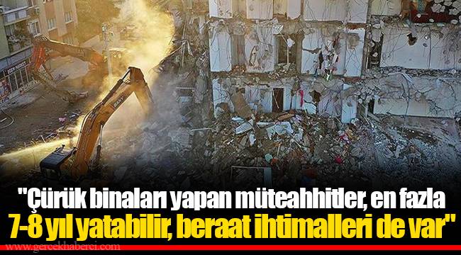 "Çürük binaları yapan müteahhitler, en fazla 7-8 yıl yatabilir, beraat ihtimalleri de var"