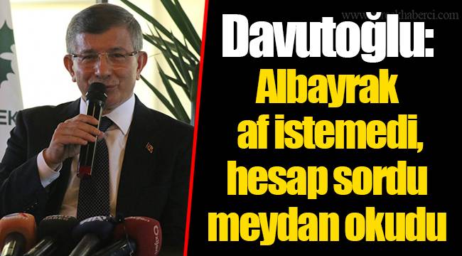 Davutoğlu: Albayrak af istemedi, hesap sordu meydan okudu