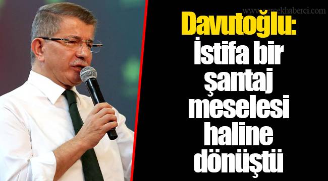 Davutoğlu: İstifa bir şantaj meselesi haline dönüştü